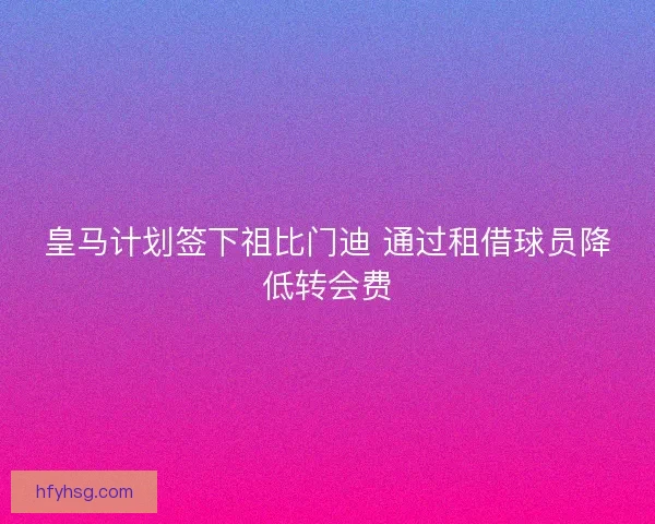 皇马计划签下祖比门迪 通过租借球员降低转会费