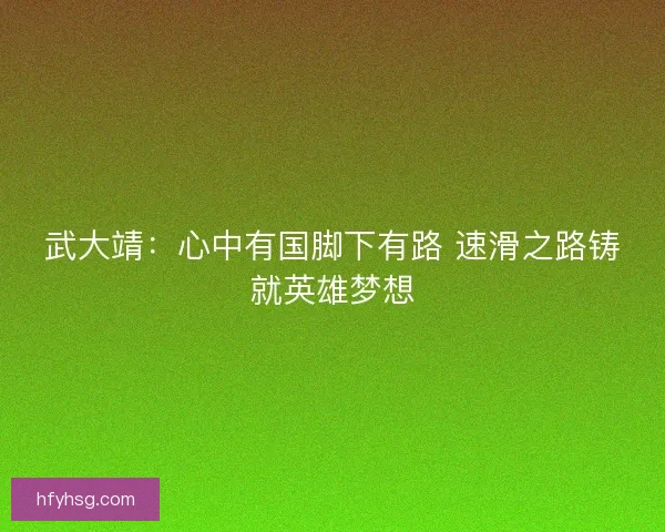 武大靖：心中有国脚下有路 速滑之路铸就英雄梦想